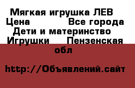 Мягкая игрушка ЛЕВ › Цена ­ 1 200 - Все города Дети и материнство » Игрушки   . Пензенская обл.